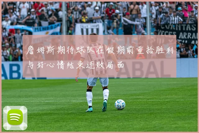 詹姆斯期待球队在假期前重拾胜利与好心情结束连败局面