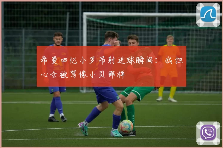 希曼回忆小罗吊射进球瞬间：我担心会被骂像小贝那样