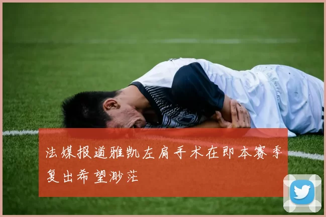 法媒报道雅凯左肩手术在即本赛季复出希望渺茫