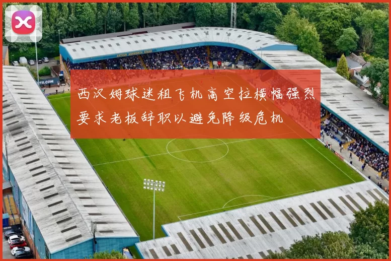 西汉姆球迷租飞机高空拉横幅强烈要求老板辞职以避免降级危机