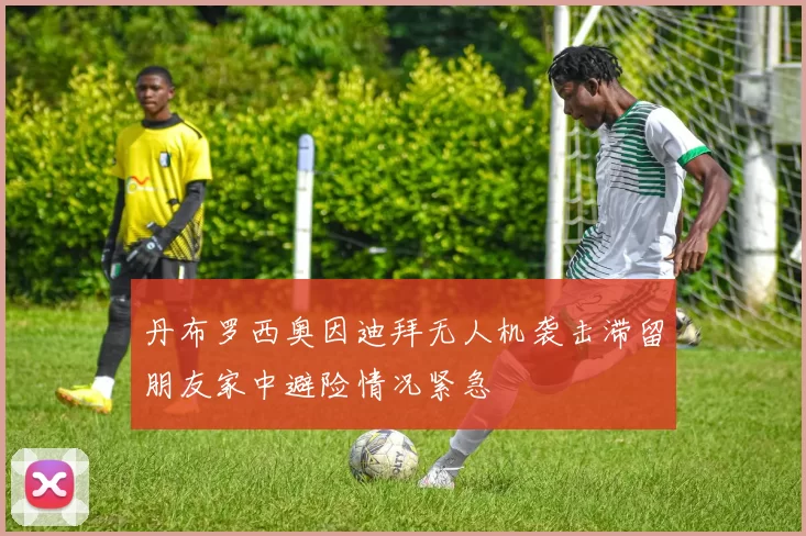 丹布罗西奥因迪拜无人机袭击滞留朋友家中避险情况紧急