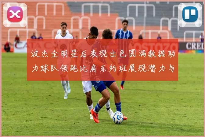 波杰全明星后表现出色圆满数据助力球队领跑比肩东约班展现潜力与实力